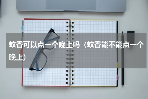 蚊香可以点一个晚上吗（蚊香能不能点一个晚上）