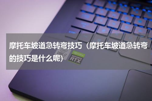 摩托车坡道急转弯技巧（摩托车坡道急转弯的技巧是什么呢）