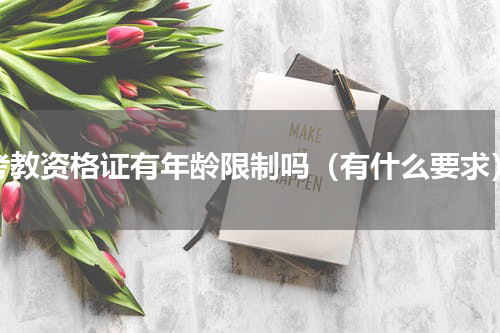 考教资格证有年龄限制吗（有什么要求）
