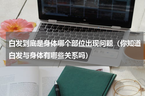 白发到底是身体哪个部位出现问题（你知道白发与身体有哪些关系吗）