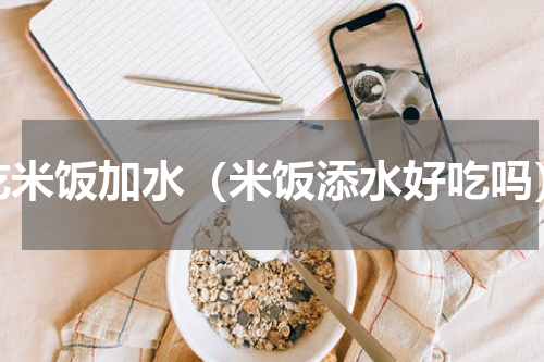吃米饭加水（米饭添水好吃吗）