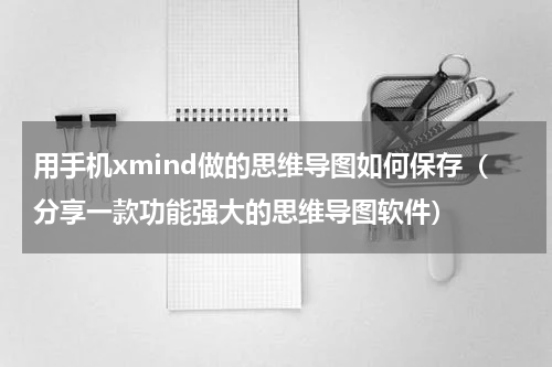 用手机xmind做的思维导图如何保存（分享一款功能强大的思维导图软件）