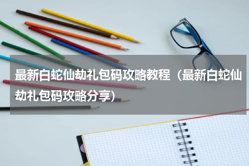 最新白蛇仙劫礼包码攻略教程（最新白蛇仙劫礼包码攻略分享）