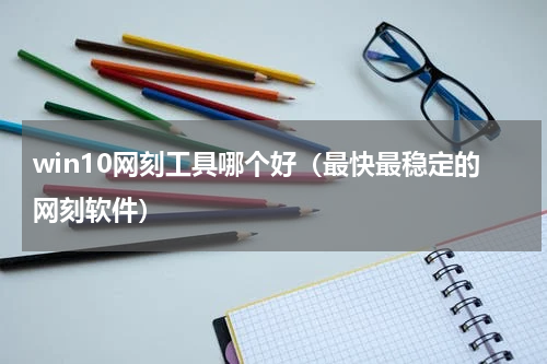 win10网刻工具哪个好（最快最稳定的网刻软件）