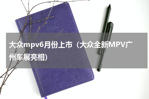 大众mpv6月份上市（大众全新MPV广州车展亮相）