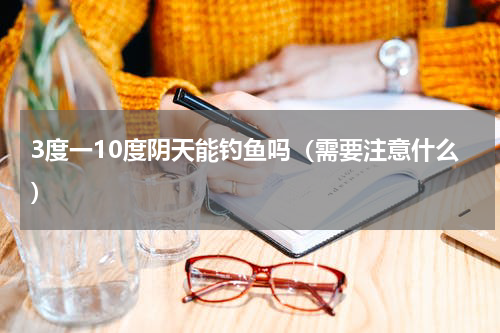 3度一10度阴天能钓鱼吗（需要注意什么）