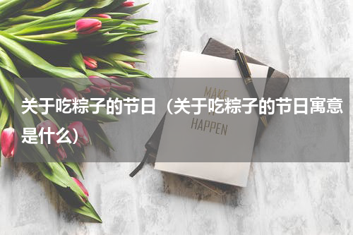 关于吃粽子的节日（关于吃粽子的节日寓意是什么）