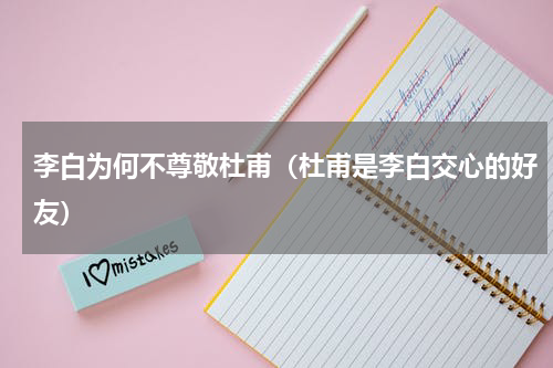 李白为何不尊敬杜甫（杜甫是李白交心的好友）