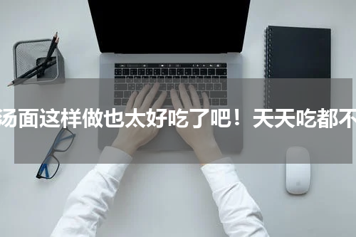 清汤面这样做也太好吃了吧！天天吃都不腻