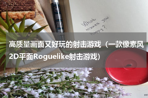 高质量画面又好玩的射击游戏（一款像素风2D平面Roguelike射击游戏）