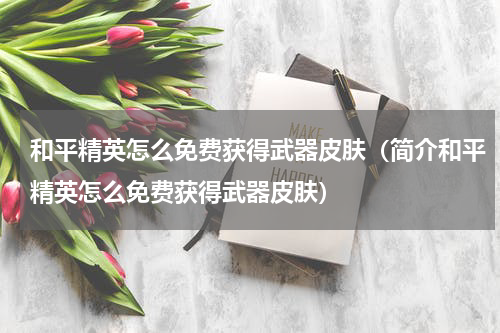 和平精英怎么免费获得武器皮肤（简介和平精英怎么免费获得武器皮肤）