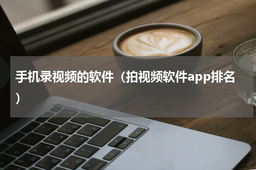 手机录视频的软件（拍视频软件app排名）