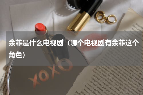余菲是什么电视剧（哪个电视剧有余菲这个角色）