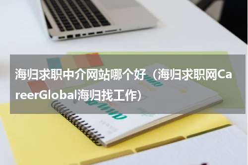 海归求职中介网站哪个好（海归求职网CareerGlobal海归找工作）
