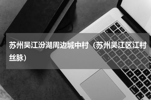 苏州吴江汾湖周边城中村（苏州吴江区江村丝脉）