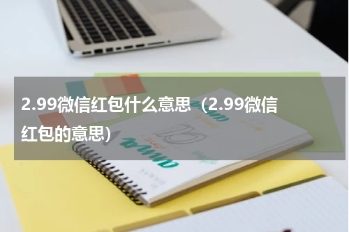 2.99微信红包什么意思（2.99微信红包的意思）