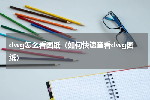 dwg怎么看图纸（如何快速查看dwg图纸）
