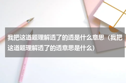 我把这道题理解透了的透是什么意思（我把这道题理解透了的透意思是什么）