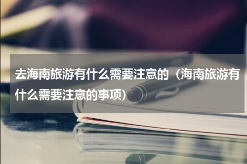 去海南旅游有什么需要注意的（海南旅游有什么需要注意的事项）
