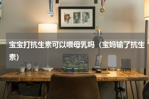 宝宝打抗生素可以喂母乳吗（宝妈输了抗生素）