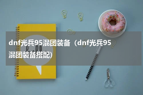 dnf光兵95混团装备（dnf光兵95混团装备搭配）