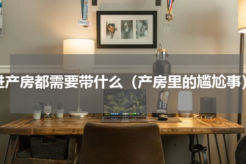 进产房都需要带什么（产房里的尴尬事）
