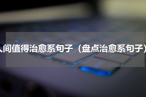 人间值得治愈系句子（盘点治愈系句子）