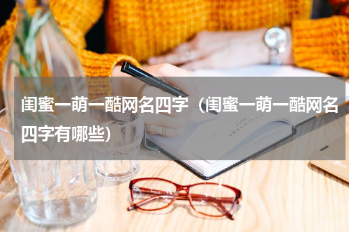闺蜜一萌一酷网名四字（闺蜜一萌一酷网名四字有哪些）