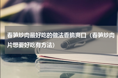 春笋炒肉最好吃的做法香脆爽口（春笋炒肉片想要好吃有方法）
