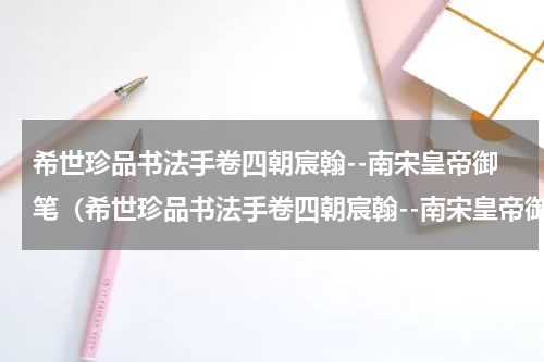 希世珍品书法手卷四朝宸翰--南宋皇帝御笔（希世珍品书法手卷四朝宸翰--南宋皇帝御笔）