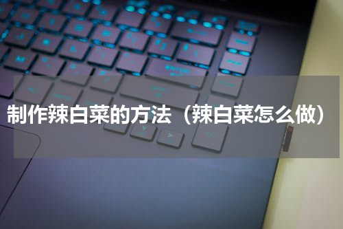 制作辣白菜的方法（辣白菜怎么做）