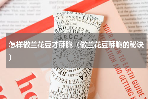 怎样做兰花豆才酥脆（做兰花豆酥脆的秘诀）