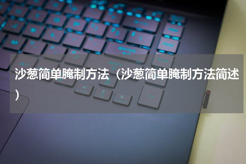 沙葱简单腌制方法（沙葱简单腌制方法简述）