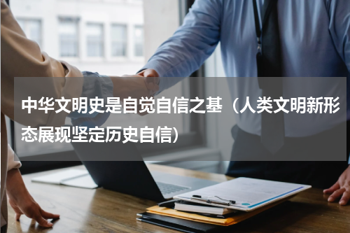 中华文明史是自觉自信之基（人类文明新形态展现坚定历史自信）