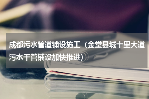 成都污水管道铺设施工（金堂县城十里大道污水干管铺设加快推进）