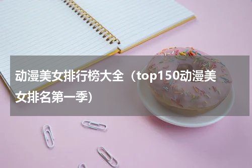 动漫美女排行榜大全（top150动漫美女排名第一季）