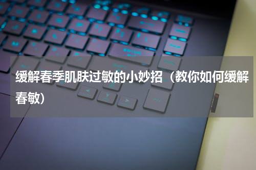 缓解春季肌肤过敏的小妙招（教你如何缓解春敏）