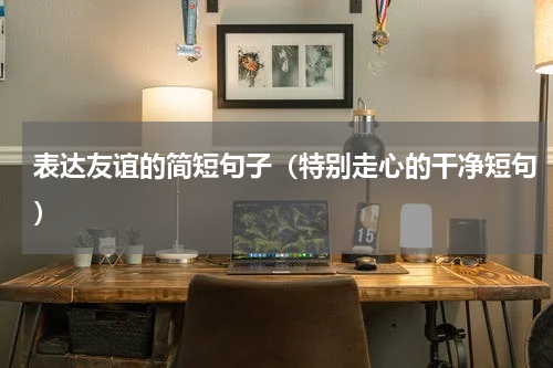 表达友谊的简短句子（特别走心的干净短句）