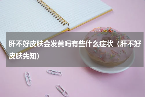 肝不好皮肤会发黄吗有些什么症状（肝不好皮肤先知）