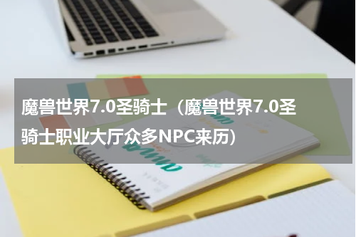 魔兽世界7.0圣骑士（魔兽世界7.0圣骑士职业大厅众多NPC来历）