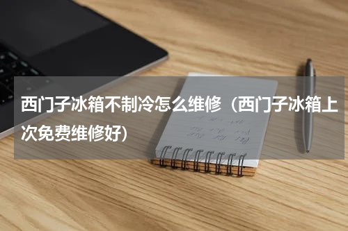 西门子冰箱不制冷怎么维修（西门子冰箱上次免费维修好）