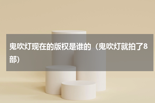 鬼吹灯现在的版权是谁的（鬼吹灯就拍了8部）