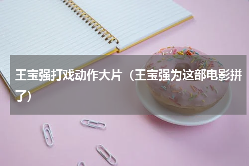 王宝强打戏动作大片（王宝强为这部电影拼了）
