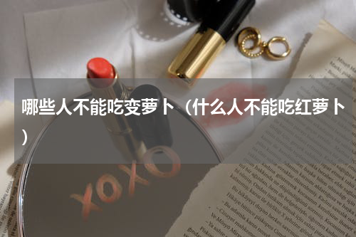 哪些人不能吃变萝卜（什么人不能吃红萝卜）