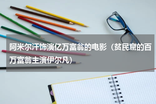 阿米尔汗饰演亿万富翁的电影（贫民窟的百万富翁主演伊尔凡）