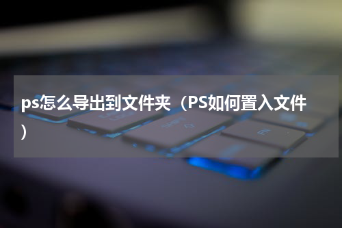 ps怎么导出到文件夹（PS如何置入文件）