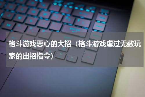 格斗游戏恶心的大招（格斗游戏虐过无数玩家的出招指令）