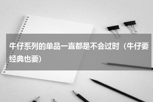 牛仔系列的单品一直都是不会过时（牛仔要经典也要）