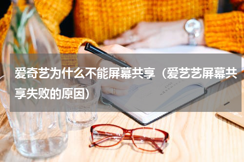 爱奇艺为什么不能屏幕共享（爱艺艺屏幕共享失败的原因）