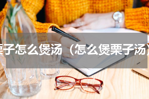 栗子怎么煲汤（怎么煲栗子汤）